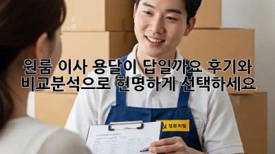 원룸 이사, 용달이 답일까요? 후기와 비교분석으로 현명하게 선택하세요!