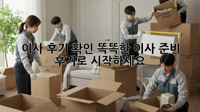 이사 후기 확인: 똑똑한 이사 준비, 후기로 시작하세요!